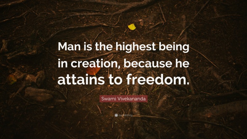 Swami Vivekananda Quote: “Man is the highest being in creation, because he attains to freedom.”