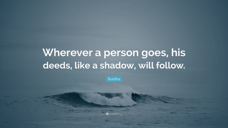 Buddha Quote: “Wherever a person goes, his deeds, like a shadow, will follow.”