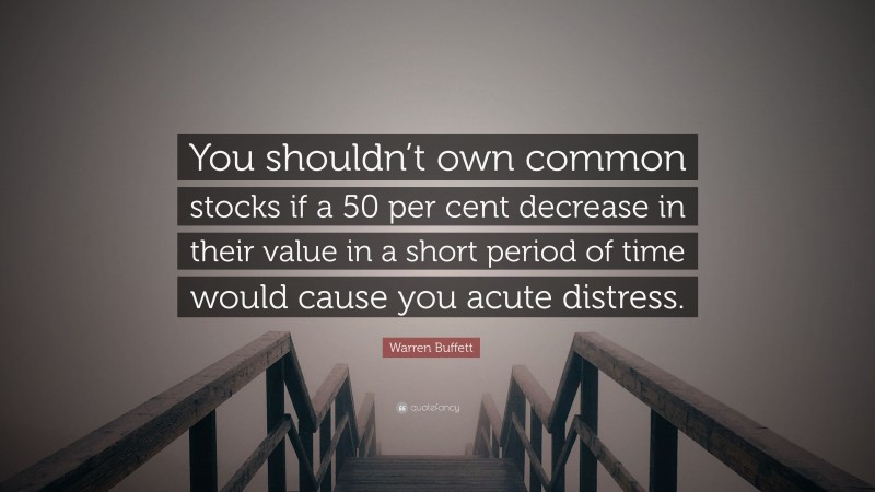 Warren Buffett Quote: “You shouldn’t own common stocks if a 50 per cent decrease in their value in a short period of time would cause you acute distress.”