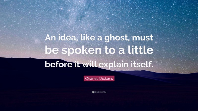 Charles Dickens Quote: “An idea, like a ghost, must be spoken to a little before it will explain itself.”