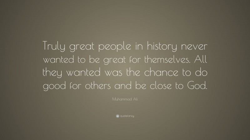 Muhammad Ali Quote: “Truly great people in history never wanted to be great for themselves. All they wanted was the chance to do good for others and be close to God.”