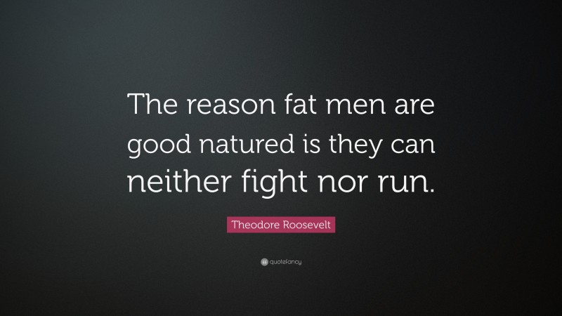 Theodore Roosevelt Quote: “The reason fat men are good natured is they can neither fight nor run.”