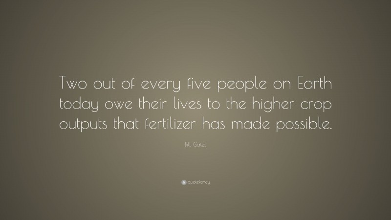 Bill Gates Quote: “Two out of every five people on Earth today owe their lives to the higher crop outputs that fertilizer has made possible.”