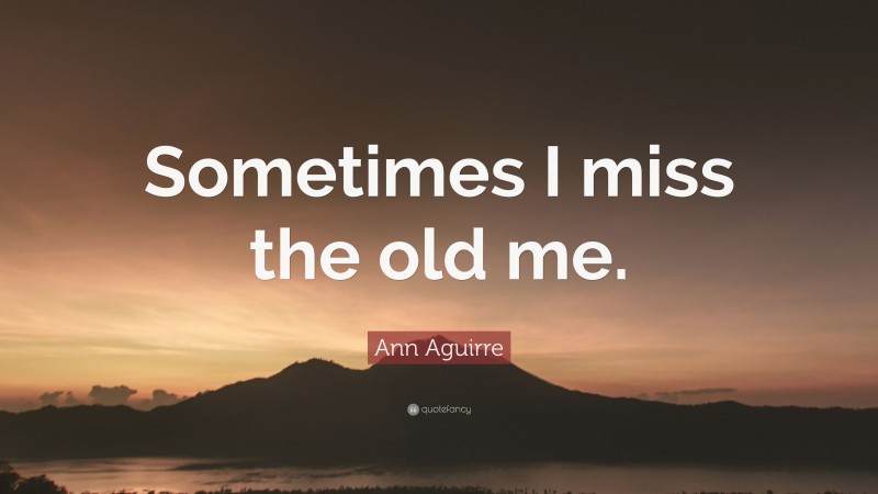 Ann Aguirre Quote: “Sometimes I miss the old me.”