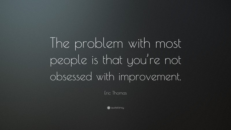 Eric Thomas Quote: “The problem with most people is that you’re not obsessed with improvement.”
