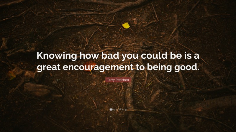 Terry Pratchett Quote: “Knowing how bad you could be is a great encouragement to being good.”