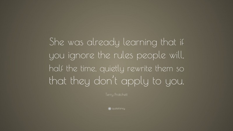 Terry Pratchett Quote: “She was already learning that if you ignore the rules people will, half the time, quietly rewrite them so that they don’t apply to you.”