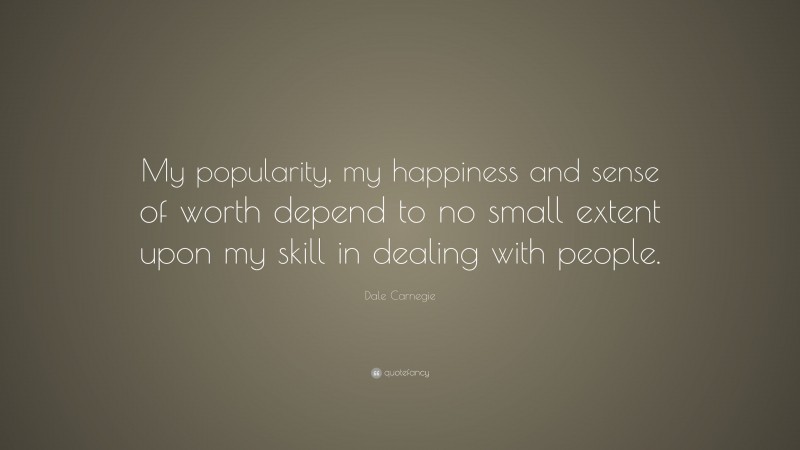 Dale Carnegie Quote: “My popularity, my happiness and sense of worth depend to no small extent upon my skill in dealing with people.”