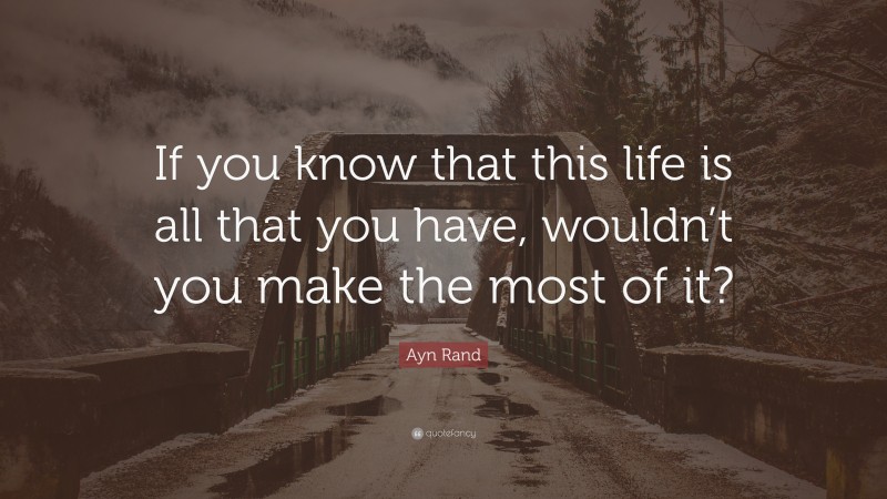 Ayn Rand Quote: “If you know that this life is all that you have, wouldn’t you make the most of it?”