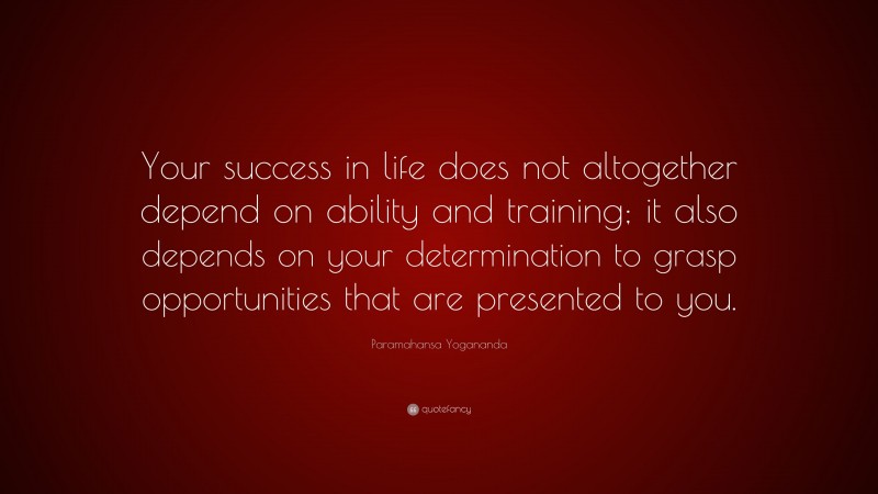 Paramahansa Yogananda Quote: “Your success in life does not altogether depend on ability and training; it also depends on your determination to grasp opportunities that are presented to you.”