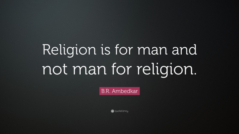 B.R. Ambedkar Quote: “Religion is for man and not man for religion.”