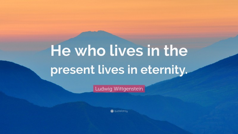 Ludwig Wittgenstein Quote: “He who lives in the present lives in eternity.”