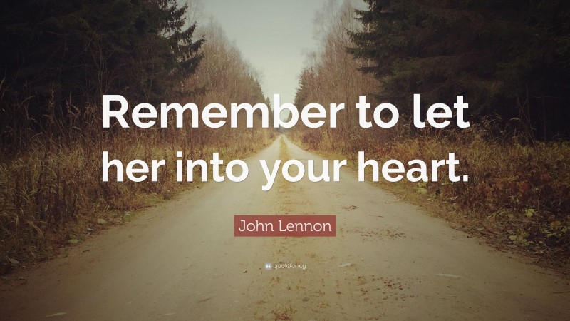 John Lennon Quote: “Remember to let her into your heart.”