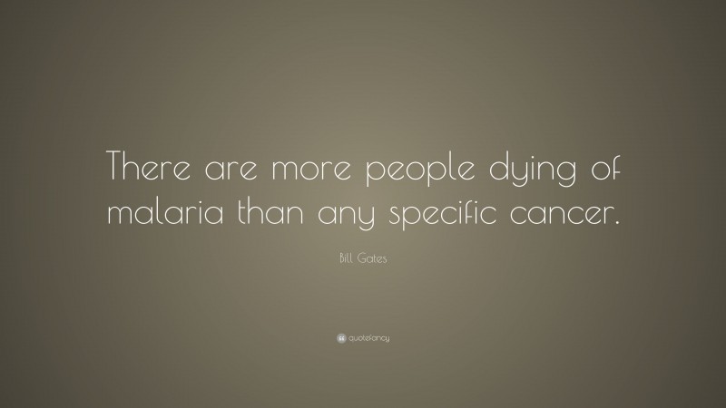 Bill Gates Quote: “There are more people dying of malaria than any specific cancer.”