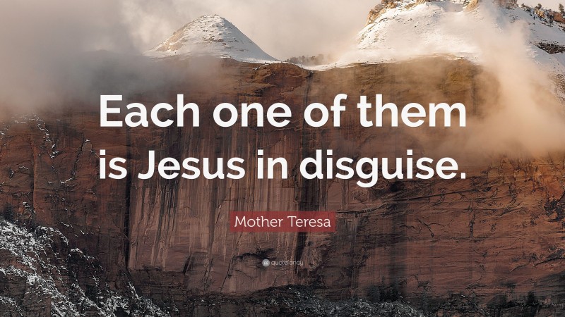 Mother Teresa Quote: “Each one of them is Jesus in disguise.”