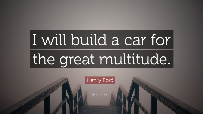 Henry Ford Quote: “I will build a car for the great multitude.”