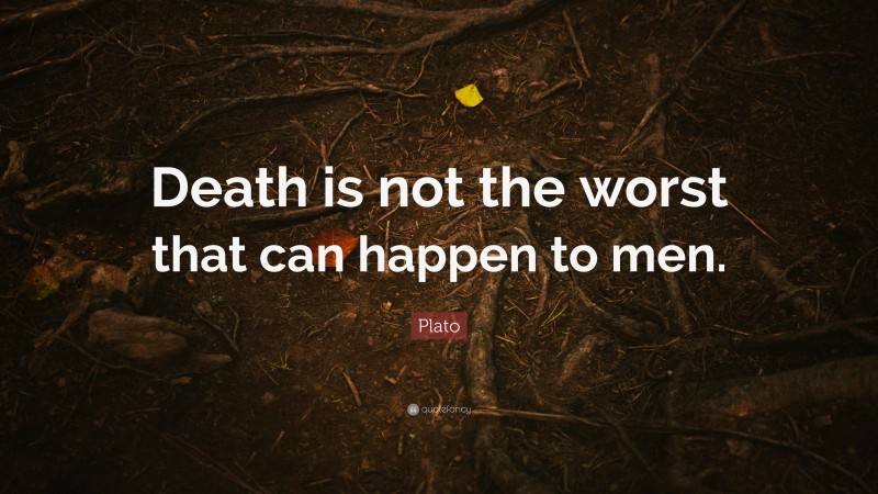Plato Quote: “Death is not the worst that can happen to men.”