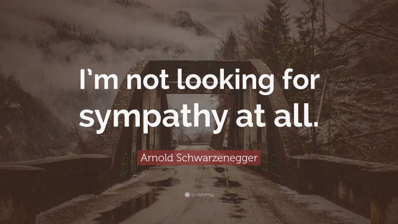 Arnold Schwarzenegger Quote: “I’m not looking for sympathy at all.”