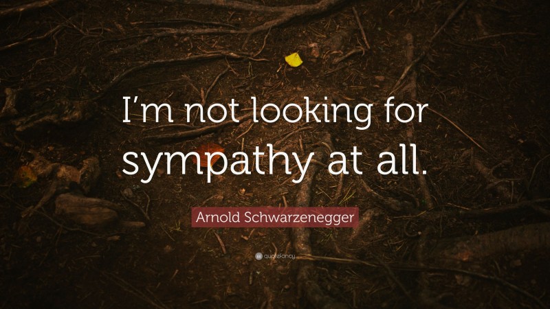 Arnold Schwarzenegger Quote: “I’m not looking for sympathy at all.”