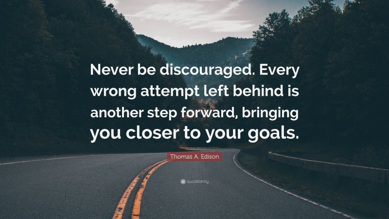 Thomas A. Edison Quote: “Never be discouraged. Every wrong attempt left behind is another step forward, bringing you closer to your goals.”