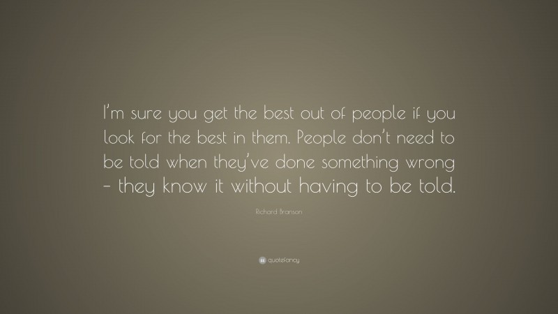 Richard Branson Quote: “I’m sure you get the best out of people if you look for the best in them. People don’t need to be told when they’ve done something wrong – they know it without having to be told.”