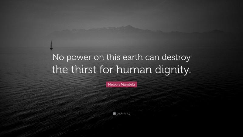 Nelson Mandela Quote: “No power on this earth can destroy the thirst for human dignity.”
