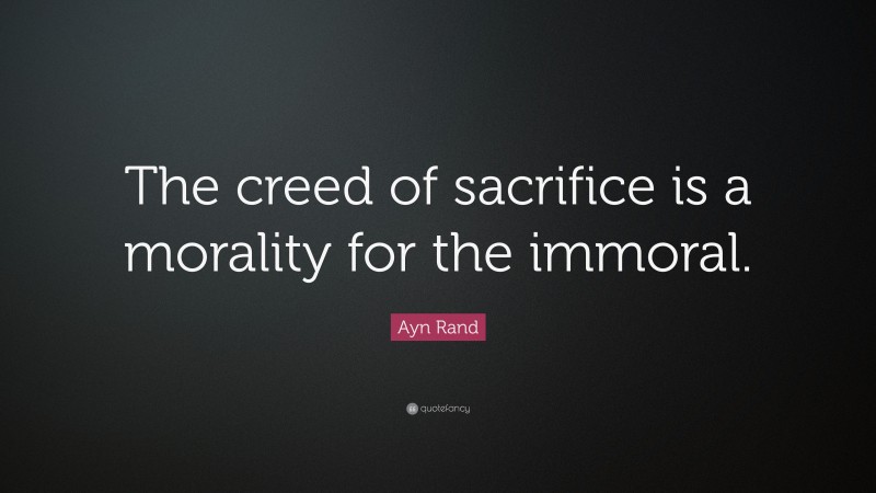 Ayn Rand Quote: “The creed of sacrifice is a morality for the immoral.”