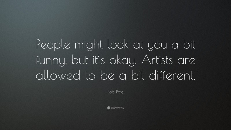 Bob Ross Quote: “People might look at you a bit funny, but it’s okay. Artists are allowed to be a bit different.”