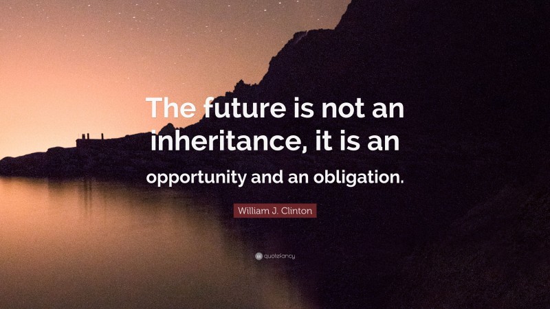 William J. Clinton Quote: “The future is not an inheritance, it is an opportunity and an obligation.”