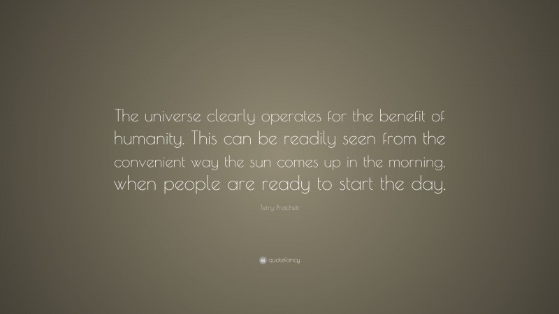 Terry Pratchett Quote: “The universe clearly operates for the benefit of humanity. This can be readily seen from the convenient way the sun comes up in the morning, when people are ready to start the day.”