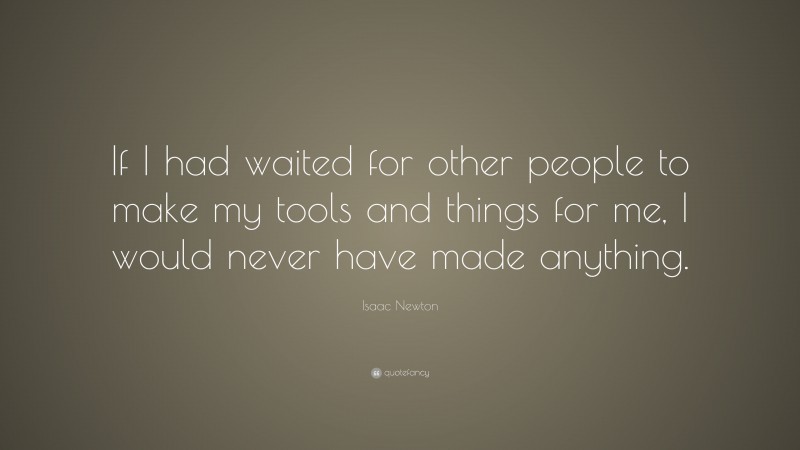 Isaac Newton Quote: “If I had waited for other people to make my tools and things for me, I would never have made anything.”
