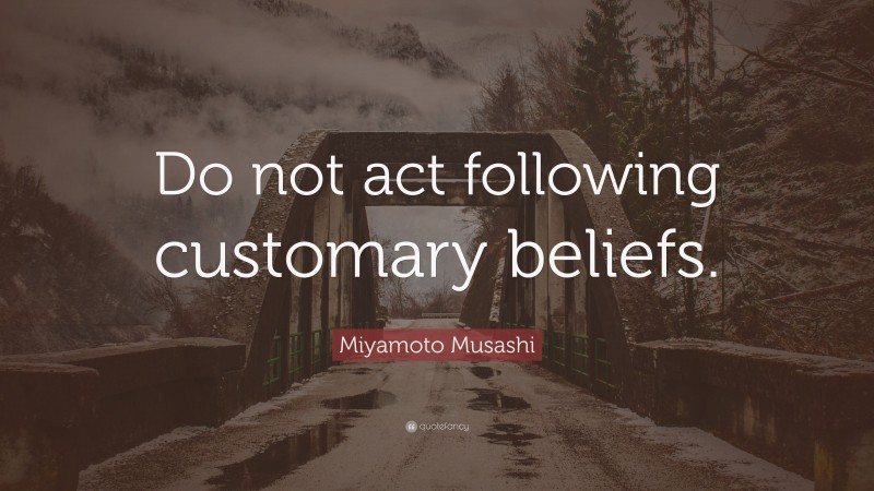 Miyamoto Musashi Quote: “Do not act following customary beliefs.”
