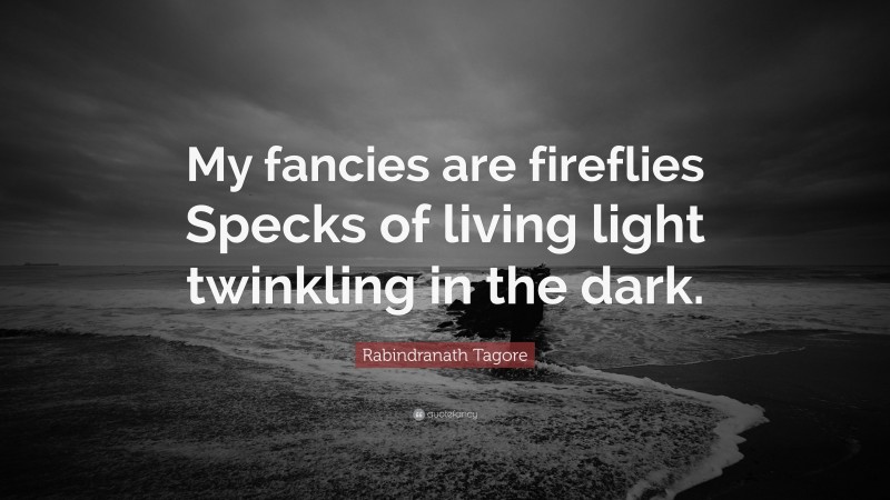 Rabindranath Tagore Quote: “My fancies are fireflies Specks of living light twinkling in the dark.”