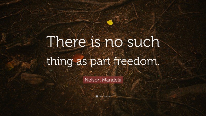 Nelson Mandela Quote: “There is no such thing as part freedom.”