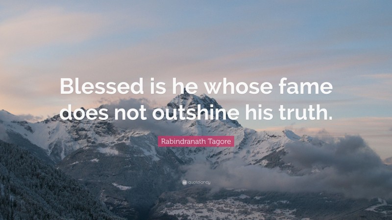 Rabindranath Tagore Quote: “Blessed is he whose fame does not outshine his truth.”