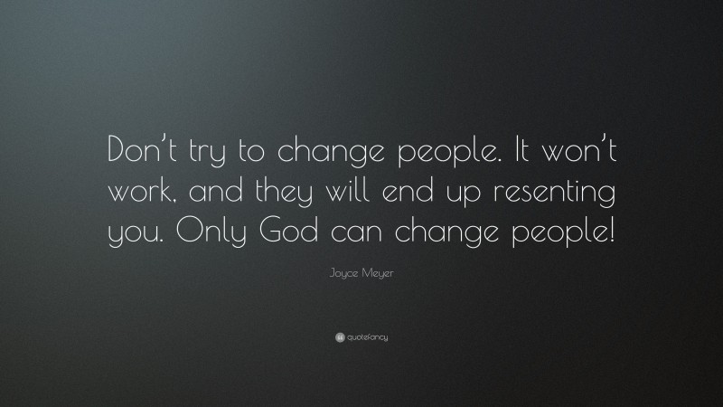 Joyce Meyer Quote: “Don’t try to change people. It won’t work, and they will end up resenting you. Only God can change people!”