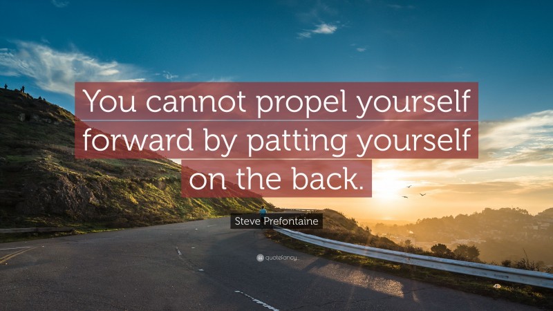 Steve Prefontaine Quote: “You cannot propel yourself forward by patting yourself on the back.”
