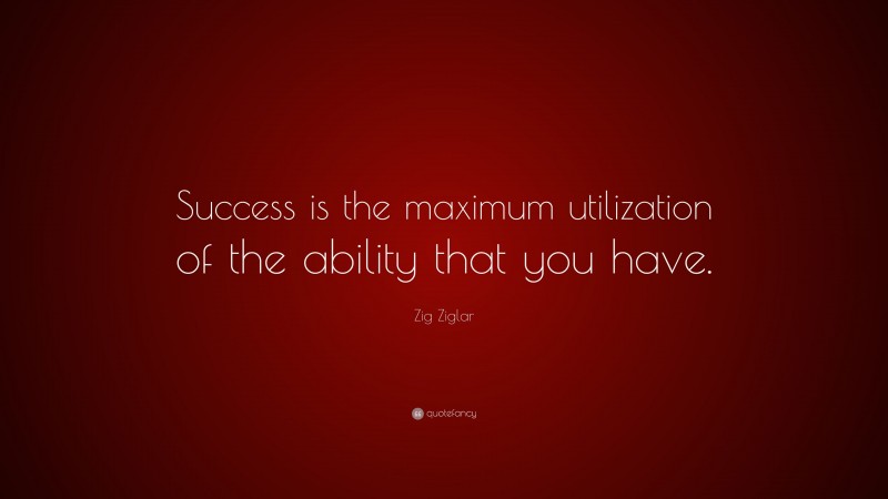Zig Ziglar Quote: “Success is the maximum utilization of the ability that you have.”