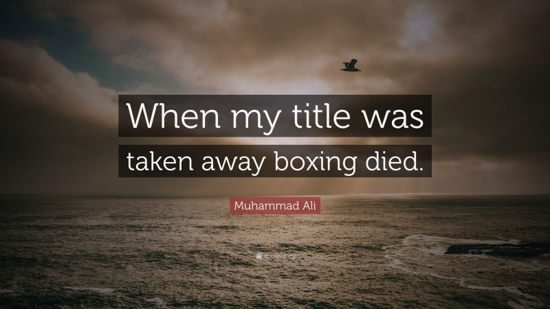 Muhammad Ali Quote: “When my title was taken away boxing died.”