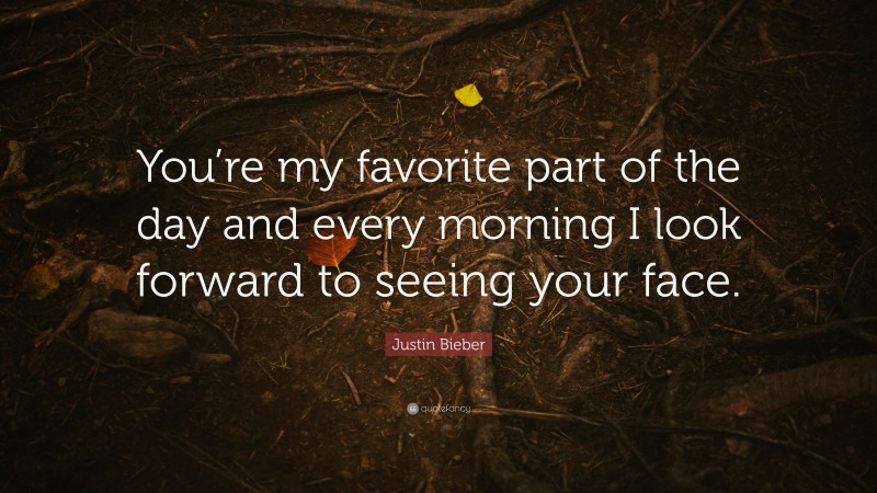 Justin Bieber Quote: “You’re my favorite part of the day and every morning I look forward to seeing your face.”