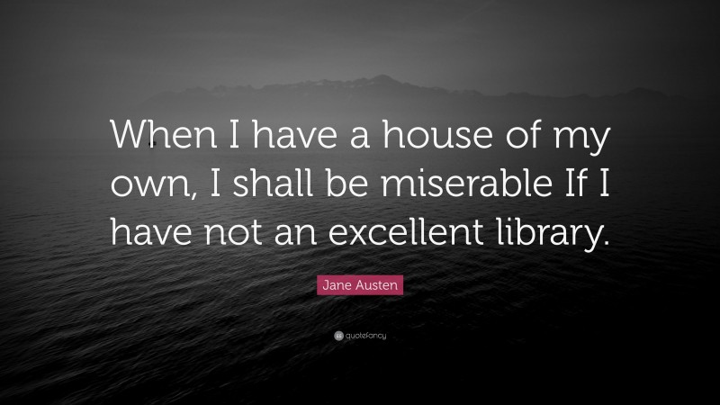 Jane Austen Quote: “When I have a house of my own, I shall be miserable If I have not an excellent library.”