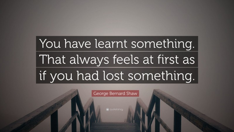 George Bernard Shaw Quote: “You have learnt something. That always feels at first as if you had lost something.”