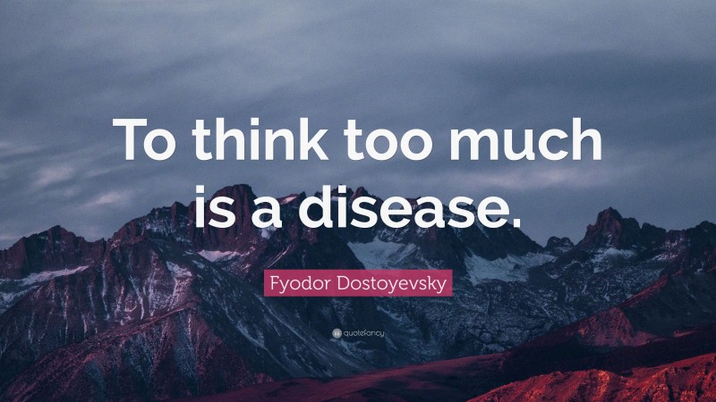 Fyodor Dostoyevsky Quote: “To think too much is a disease.”