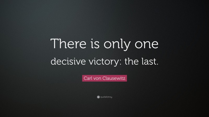 Carl von Clausewitz Quote: “There is only one decisive victory: the last.”
