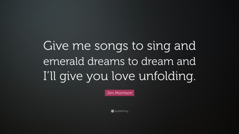 Jim Morrison Quote: “Give me songs to sing and emerald dreams to dream and I’ll give you love unfolding.”
