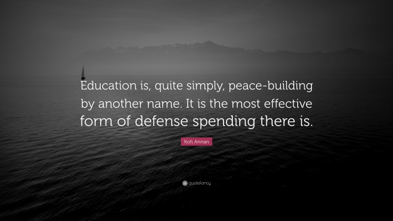Kofi Annan Quote: “Education is, quite simply, peace-building by another name. It is the most effective form of defense spending there is.”