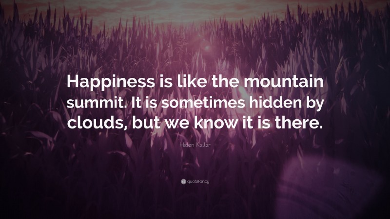 Helen Keller Quote: “Happiness is like the mountain summit. It is sometimes hidden by clouds, but we know it is there.”