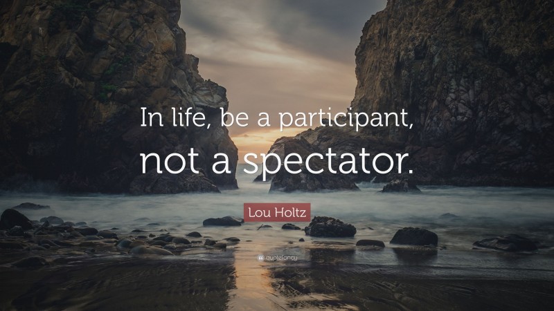 Lou Holtz Quote: “In life, be a participant, not a spectator.”