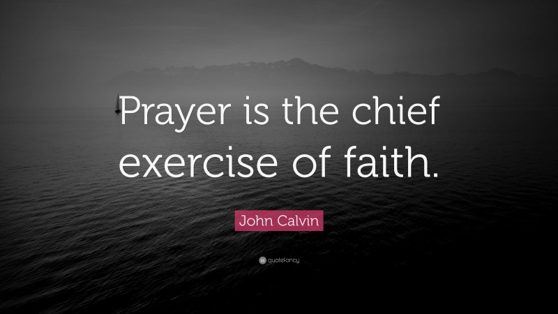 John Calvin Quote: “Prayer is the chief exercise of faith.”