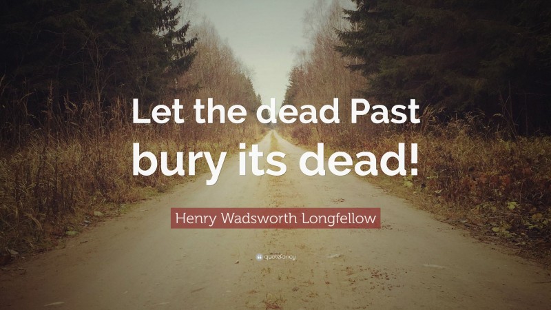 Henry Wadsworth Longfellow Quote: “Let the dead Past bury its dead!”